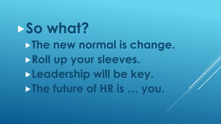 So what?
The new normal is change.
Roll up your sleeves.
Leadership will be key.
The future of HR is … you.
 