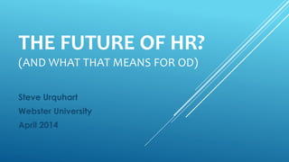 THE FUTURE OF HR?
(AND WHAT THAT MEANS FOR OD)
Steve Urquhart
Webster University
April 2014
 
