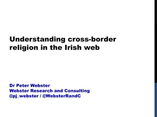 Understanding cross-border
religion in the Irish web
Dr Peter Webster
Webster Research and Consulting
@pj_webster / @WebsterRandC
Times and Temporalities of the Web
Paris, 1-3 Dec 2015
 