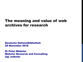 The meaning and value of web
archives for research
Deutsche Nationalbibliothek
28 November 2018
Dr Peter Webster
Webster Research and Consulting
@pj_webster
 