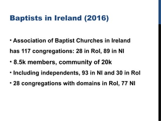 Baptists in Ireland (2016)
• Association of Baptist Churches in Ireland
has 117 congregations: 28 in RoI, 89 in NI
• 8.5k ...