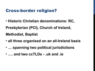 Cross-border religion?
• Historic Christian denominations: RC,
Presbyterian (PCI), Church of Ireland,
Methodist, Baptist
•...