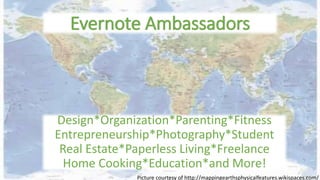 Evernote Ambassadors 
Design*Organization*Parenting*Fitness 
Entrepreneurship*Photography*Student 
Real Estate*Paperless Living*Freelance 
Home Cooking*Education*and More! 
Picture courtesy of http://mappingearthsphysicalfeatures.wikispaces.com/ 
 
