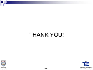 THANK YOU!




University                 Technology Integration &
of Victoria       29       Evaluation Research Lab
 