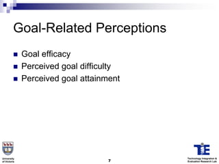 Goal-Related Perceptions
             Goal efficacy
             Perceived goal difficulty
             Perceived goal attainment




University                                Technology Integration &
of Victoria                         7     Evaluation Research Lab
 