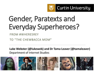 Gender, Paratexts and
Everyday Superheroes?
FROM #WHERESREY
TO “THE CHEWBACCA MOM”
Luke Webster (@lukeweb) and Dr Tama Leaver (@tamaleaver)
Department of Internet Studies
 