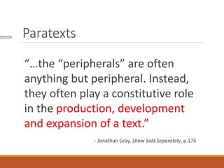 Paratexts
“…the “peripherals” are often
anything but peripheral. Instead,
they often play a constitutive role
in the produ...