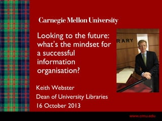 Looking to the future:
what’s the mindset for
a successful
information
organisation?
Keith Webster
Dean of University Libraries
16 October 2013
1

 