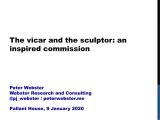 The vicar and the sculptor: an
inspired commission
Peter Webster
Webster Research and Consulting
@pj_webster / peterwebster.me
Pallant House, 9 January 2020
 