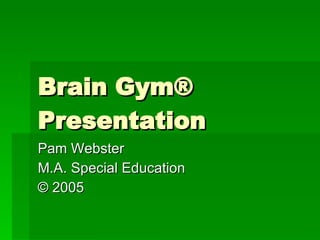 Brain Gym® Presentation Pam Webster  M.A. Special Education ©  2005 