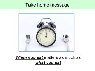 Take home message
When you eat matters as much as
what you eat
 
