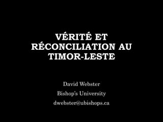 VÉRITÉ ET
RÉCONCILIATION AU
TIMOR-LESTE
David Webster
Bishop’s University
dwebster@ubishops.ca
 
