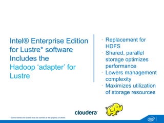 Intel® Enterprise Edition
for Lustre* software
Includes the
Hadoop „adapter‟ for
Lustre
• Replacement for
HDFS
• Shared, parallel
storage optimizes
performance
• Lowers management
complexity
• Maximizes utilization
of storage resources
* Some names and brands may be claimed as the property of others.
 