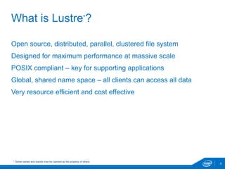 What is Lustre*?
6
Open source, distributed, parallel, clustered file system
Designed for maximum performance at massive scale
POSIX compliant – key for supporting applications
Global, shared name space – all clients can access all data
Very resource efficient and cost effective
* Some names and brands may be claimed as the property of others.
 