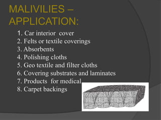 MALIVILIES –
APPLICATION:
1. Car interior cover
2. Felts or textile coverings
3. Absorbents
4. Polishing cloths
5. Geo textile and filter cloths
6. Covering substrates and laminates
7. Products for medical
8. Carpet backings
 
