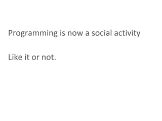 Programming is now a social activity<br />Like it or not.<br />