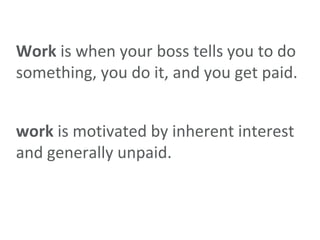 Work is when your boss tells you to do something, you do it, and you get paid.<br />work is motivated by inherent interest...
