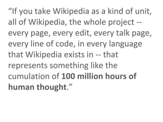 “If you take Wikipedia as a kind of unit, all of Wikipedia, the whole project --every page, every edit, every talk page, e...
