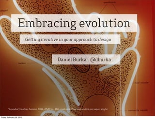 Embracing evolution
                            Ge ing iterative in your approach to design



                                                      Daniel Burka @dburka




        “Amoeba”, Heather Gonsior, 1984, 47x30 in., EGL coral pink, Chartpak and ink on paper, acrylic


Friday, February 26, 2010
 