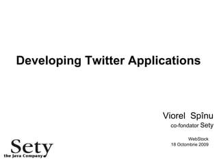 Developing Twitter Applications Viorel  Spînu co-fondator  Sety WebStock 18 Octombrie 2009 