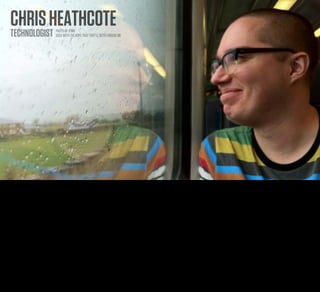 CHRIS HEATHCOTE
     TECHNOLOGIST               PHOTO BY STML
                                USED WITH THE HOPE THAT THEY’LL BOTH FORGIVE ME




Mundane Computing—or at least the concept of Mundanecomp—is a phrase I found from the work of Chris Heathcote. This is Chris on a train. He threw out this concept in a blog post about a
year ago as an off-the-cuff comment, but it’s stuck with me ever since.
 