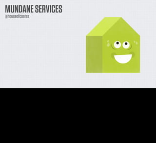 MUNDANE SERVICES
     @houseofcoates




If you’re interested, by the way, I’ve actually got some of these automation things, combined with my ever growing weight, posted up on the Twitter account House of Coates. I made this little
avatar for my house. I’m not sure what it says about me. It’s pretty entertaining.
 