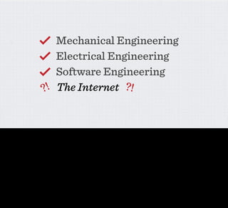 Mechanical Engineering
                                     Electrical Engineering
                                     Software Engineering
                                 ? ! The Internet ?!


Because most appliance companies simply have no idea how to make Devices that are Native to the Web. Originally they just had to deal with mechanics, then electricity, and
then for the last few decades, they’ve had to think about integrating software into their products.

And I’m sure we all have our respective horror stories about that.
 