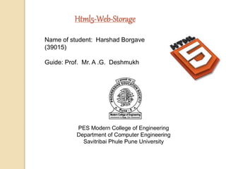 Html5-Web-Storage
Name of student: Harshad Borgave
(39015)
Guide: Prof. Mr. A .G. Deshmukh
Seminar
PES Modern College of Engineering
Department of Computer Engineering
Savitribai Phule Pune University
 