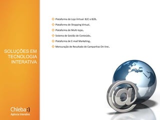 Plataforma de Loja Virtual: B2C e B2B.Plataforma de Shopping Virtual.Plataforma de Multi-lojas.Sistema de Gestão de Conteúdo.Plataforma de E-mail Marketing.Mensuração de Resultado de Campanhas On-line.SOLUÇÕES EMTECNOLOGIA INTERATIVA