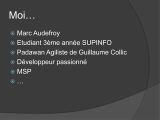 Moi…
 Marc Audefroy
 Etudiant 3ème année SUPINFO
 Padawan Agiliste de Guillaume Collic
 Développeur passionné
 MSP
 …
 