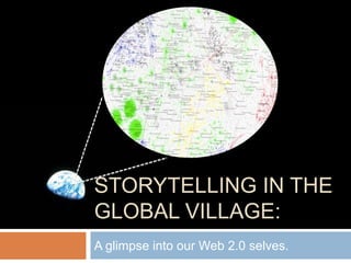 STORYTELLING IN THE
GLOBAL VILLAGE:
A glimpse into our Web 2.0 selves.
 