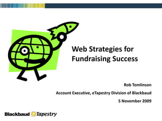 Web Strategies for
        Fundraising Success


                                   Rob Tomlinson
Account Executive, eTapestry Division of Blackbaud
                                5 November 2009
 