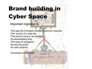 Brand building in  Cyber Space   Important ingredients -The way the Company handles customer inquiries  -The ‘sound’ of a web site,  -The tone of voice in its emails -Its downloading time,  -The ease of navigation -Its security policy -Its color scheme Consistent writing style 