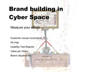 Brand building in  Cyber Space   Measure your efforts Customer mouse movements Hit map Usability Test Reports Value per Visitor Brand valuation etc. 