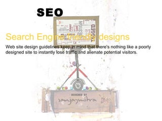 SEO Search Engine friendly designs Web site design guidelines keep in mind that there's nothing like a poorly designed site to instantly lose traffic and alienate potential visitors.  