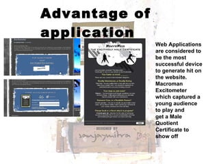 Advantage of application Web Applications are considered to be the most successful device to generate hit on the website.  Macroman Excitometer which captured a young audience to play and  get a Male Quotient Certificate to show off 