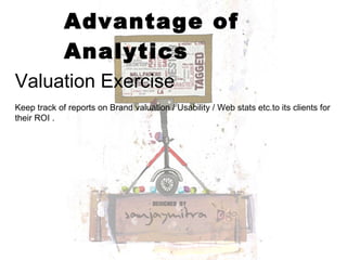 Advantage of Analytics Valuation Exercise Keep track of reports on Brand valuation / Usability / Web stats etc.to its clients for their ROI .  