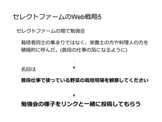 セレクトファームのWeb戦略5
栽培者同士の勉強会だと
栽培者のブログだと栽培評価になるだけで、酷評を書かれる
可能性も十分にある。
さらに、商売上で競合になってしまうため、リンクを張って
もらう価値はあまりない
 