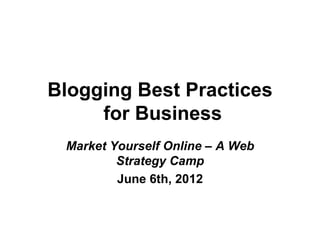 Blogging Best Practices
     for Business
 Market Yourself Online – A Web
         Strategy Camp
         June 6th, 2012
 