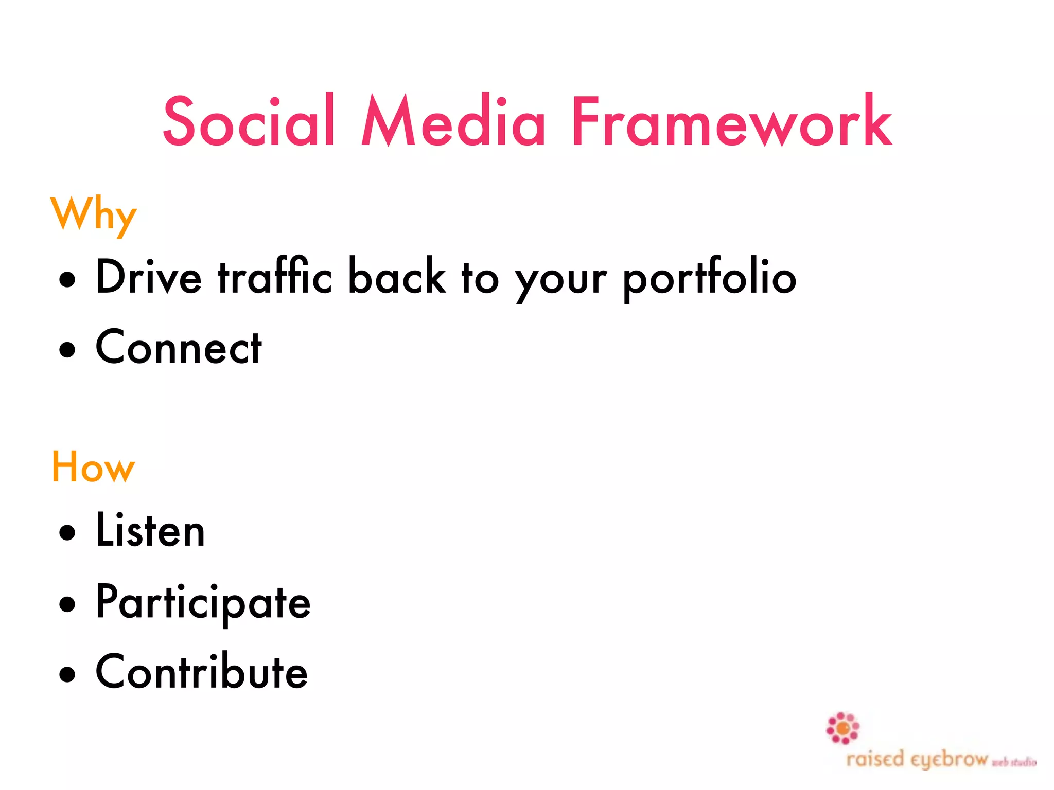 Social Media Framework
Why
• Drive trafﬁc back to your portfolio
• Connect

How
• Listen
• Participate
• Contribute
 