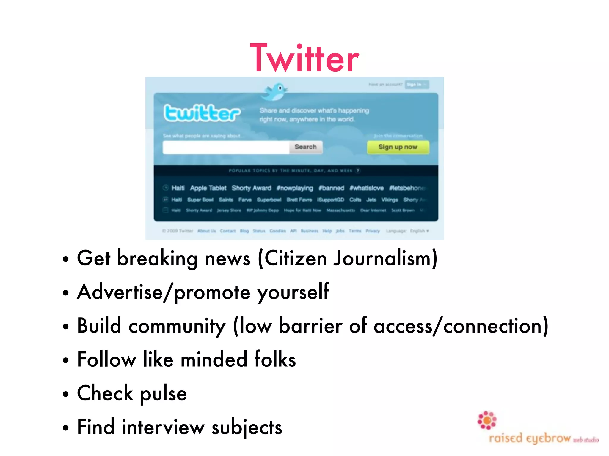 Twitter




•   Get breaking news (Citizen Journalism)
•   Advertise/promote yourself
•   Build community (low barrier of access/connection)
•   Follow like minded folks
•   Check pulse
•   Find interview subjects
 