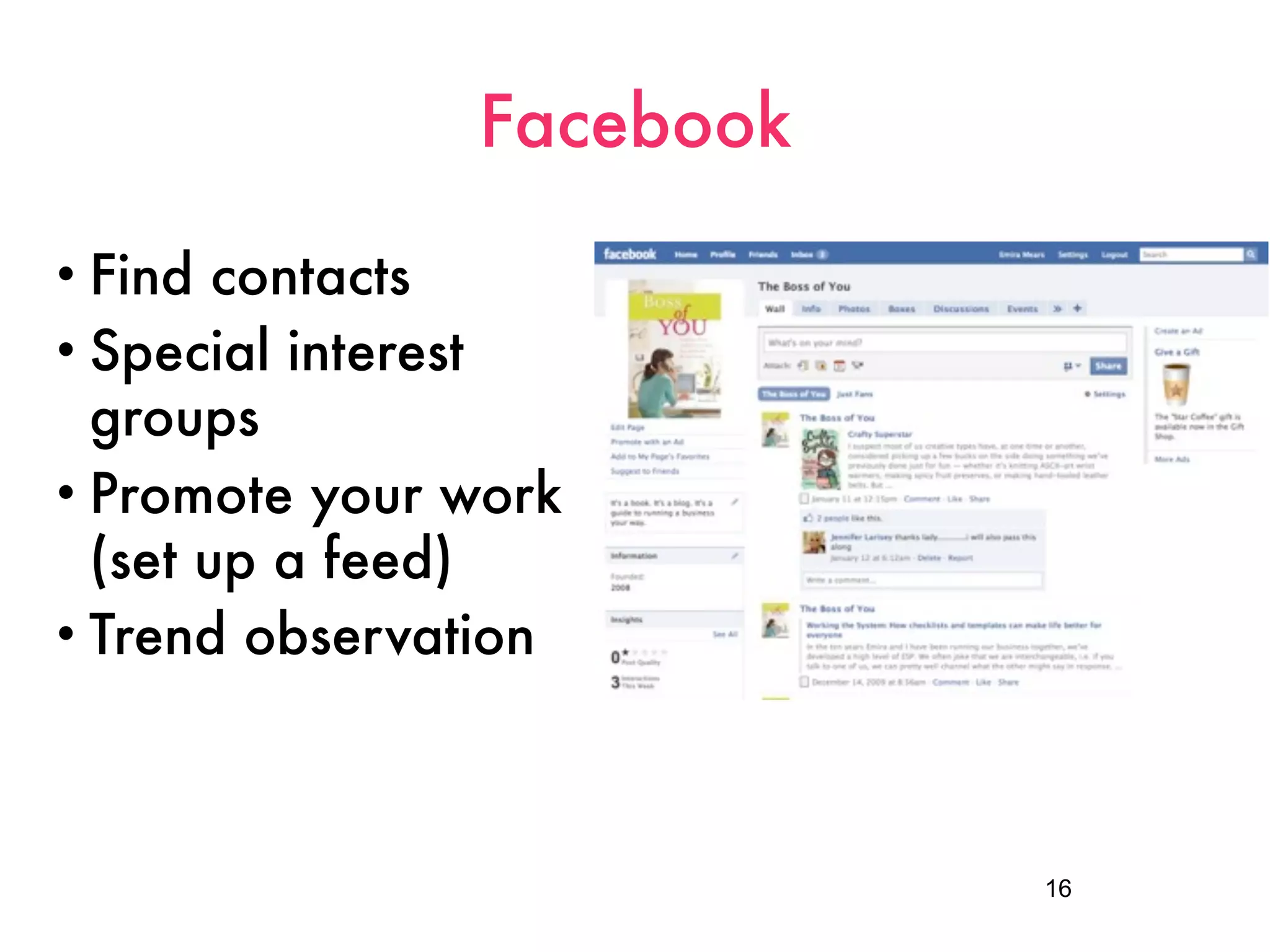 Facebook

• Find  contacts
• Special interest
  groups
• Promote your work
  (set up a feed)
• Trend observation




                          16
 