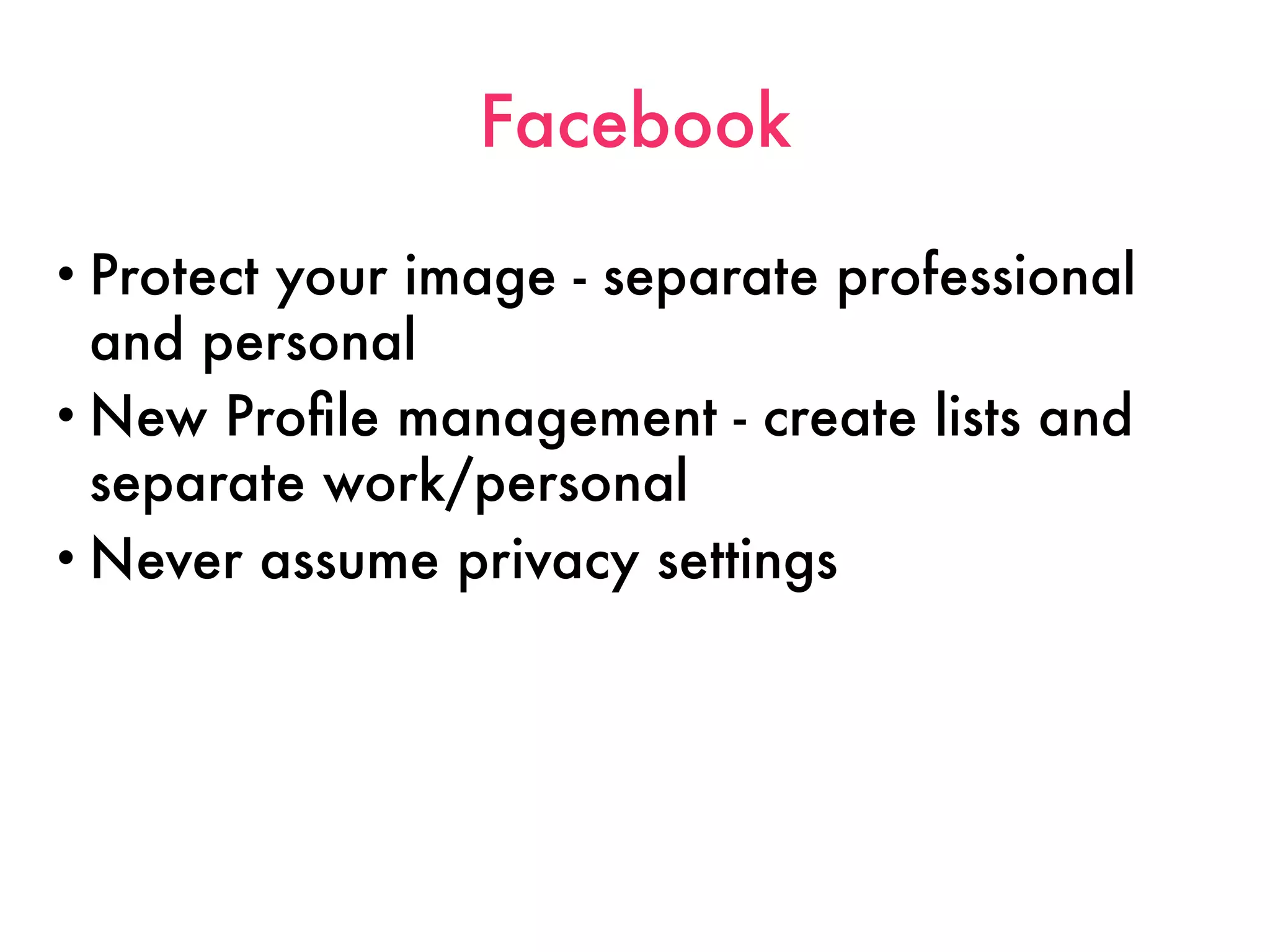 Facebook

• Protectyour image - separate professional
  and personal
• New Proﬁle management - create lists and
  separate work/personal
• Never assume privacy settings
 