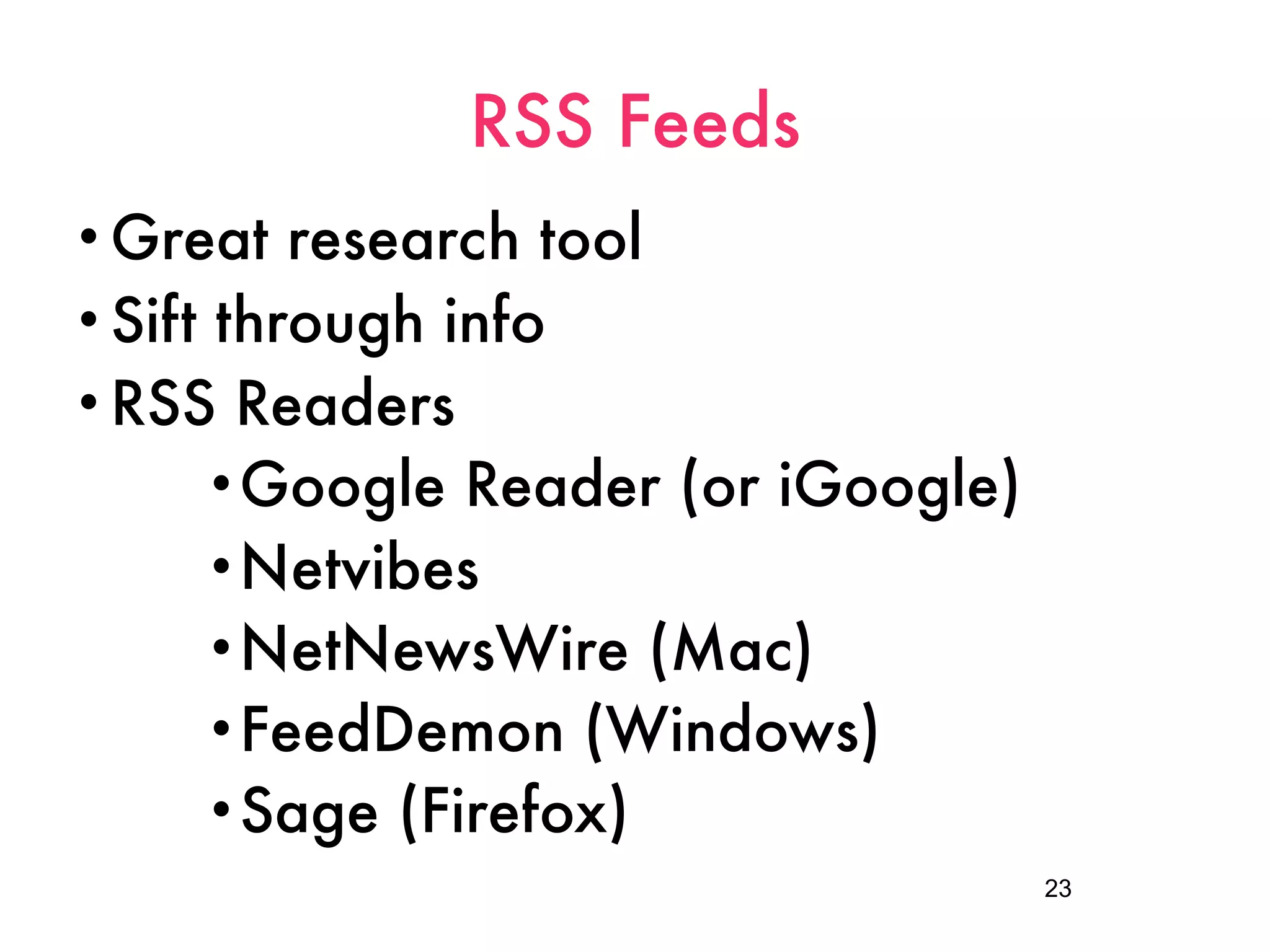 RSS Feeds
• Great   research tool
• Sift through info
• RSS Readers
      •Google Reader (or iGoogle)
      •Netvibes
      •NetNewsWire (Mac)
      •FeedDemon (Windows)
      •Sage (Firefox)
                                    23
 