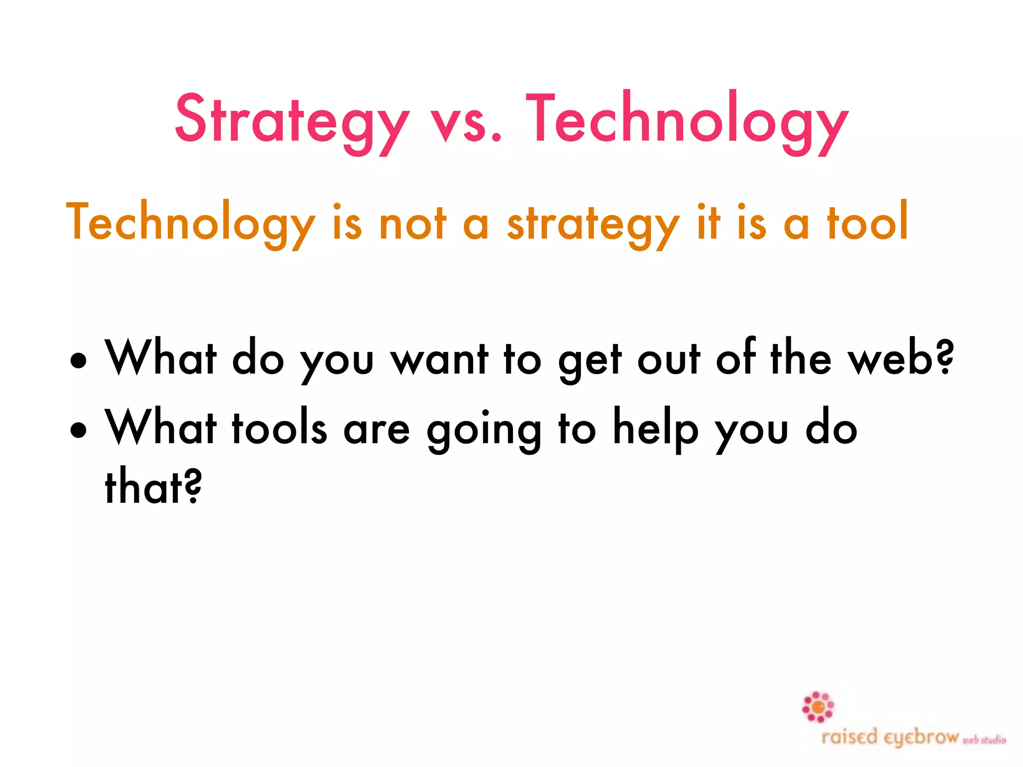 Strategy vs. Technology
Technology is not a strategy it is a tool

• What do you want to get out of the web?
• What tools are going to help you do
  that?
 