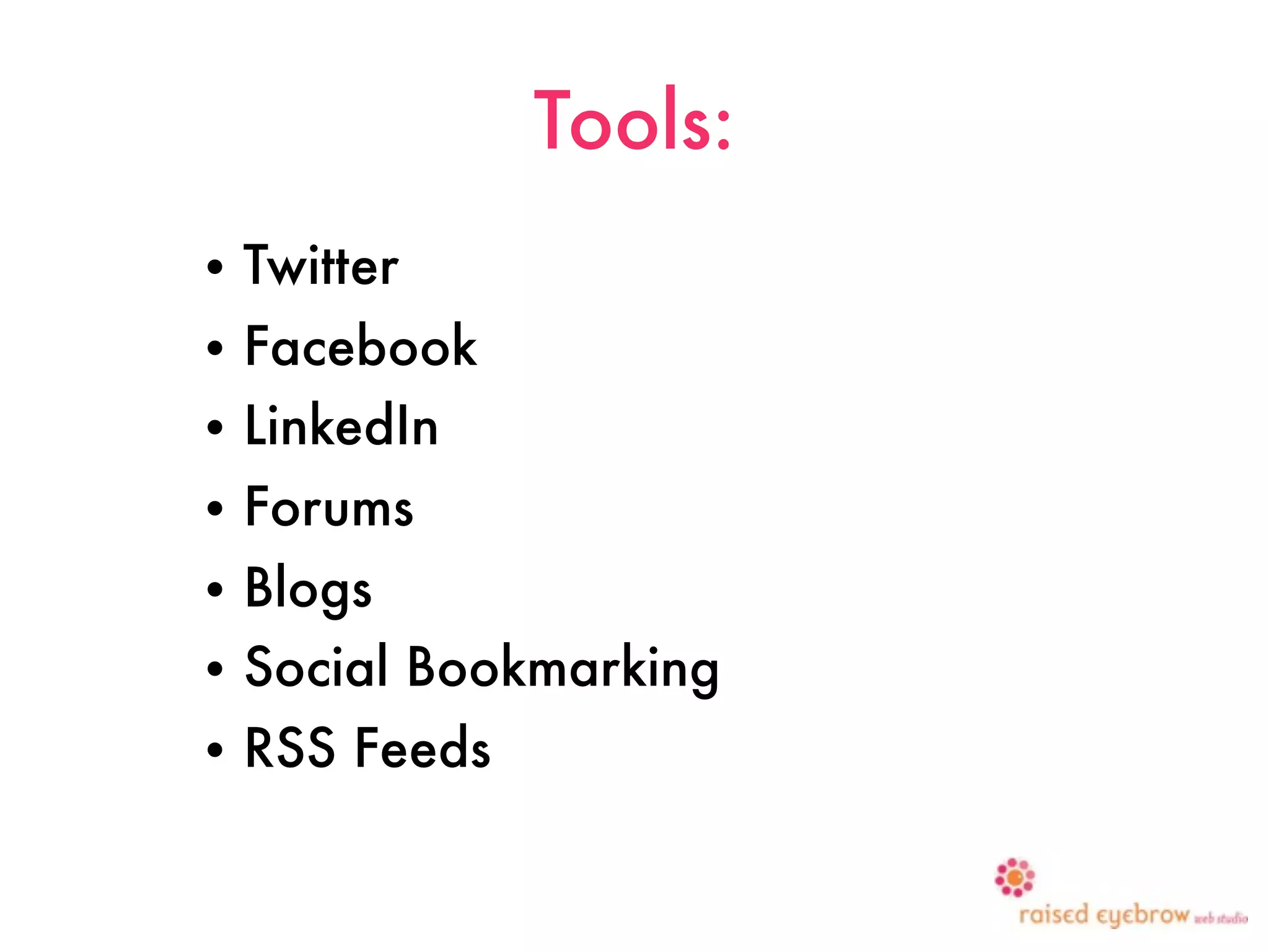 Tools:
•   Twitter
• Facebook
• LinkedIn
•   Forums
• Blogs
• Social Bookmarking
•   RSS Feeds
 