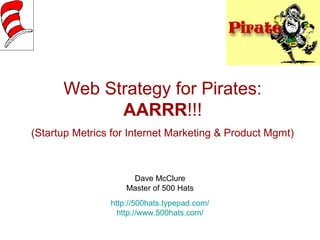 Web Strategy for Pirates:
AARRR!!!
(Startup Metrics for Internet Marketing & Product Mgmt)
Dave McClure
Master of 500 Hats
http://500hats.typepad.com/
http://www.500hats.com/
 