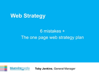 Web Strategy,[object Object],6 mistakes + ,[object Object],The one page web strategy plan,[object Object],Toby Jenkins, General Manager,[object Object]