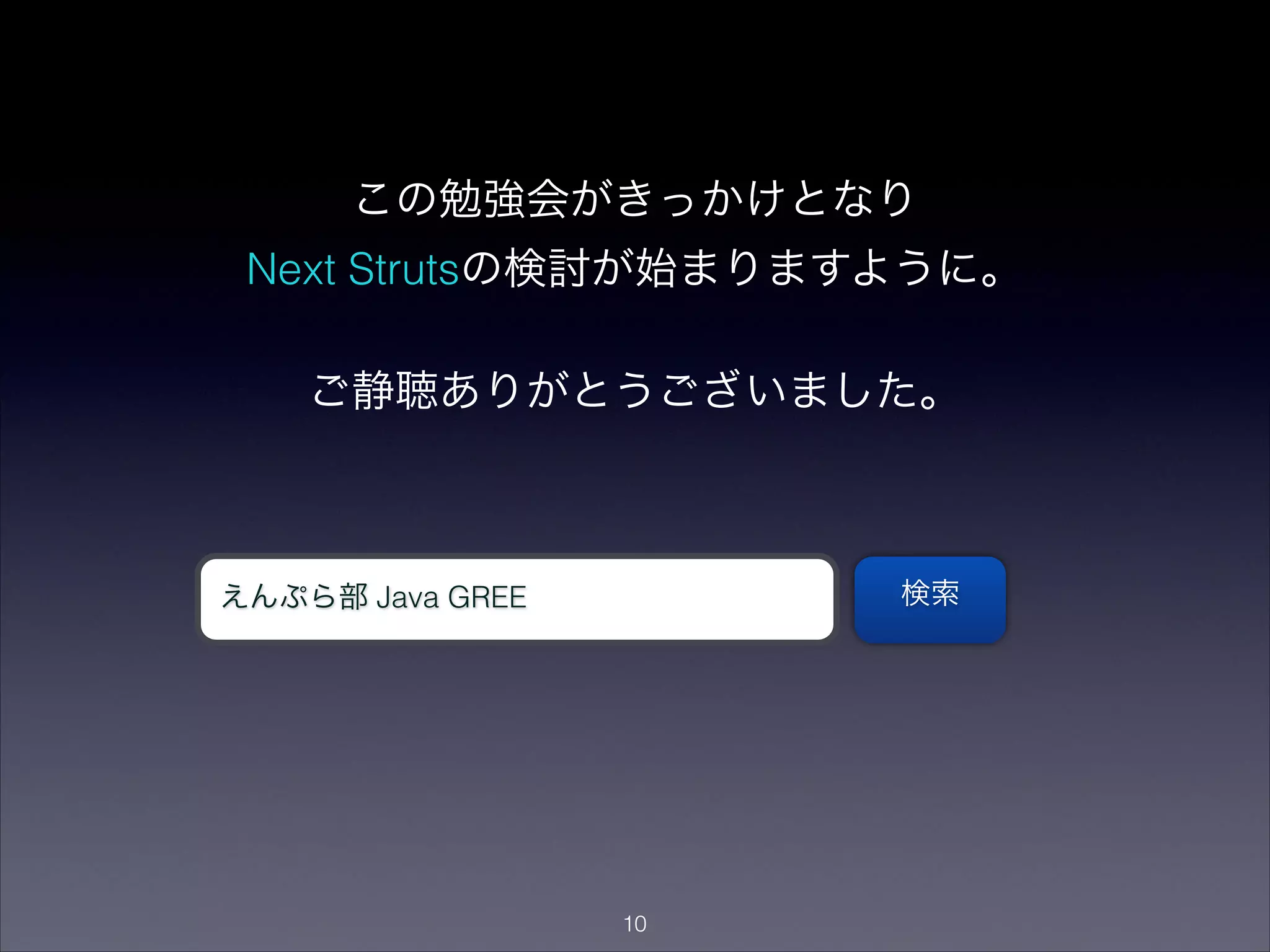 この勉強会がきっかけとなり
Next Strutsの検討が始まりますように。

ご静聴ありがとうございました。
"10
えんぷら部 Java GREE 検索
 