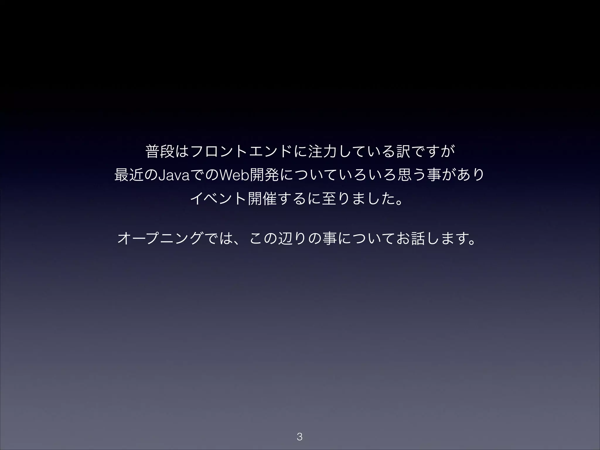 普段はフロントエンドに注力している訳ですが
最近のJavaでのWeb開発についていろいろ思う事があり
イベント開催するに至りました。

オープニングでは、この辺りの事についてお話します。
"3
 